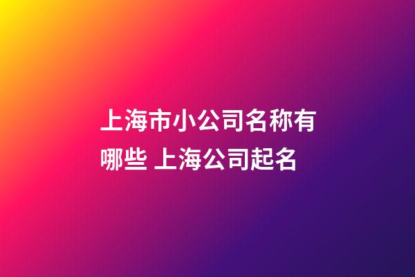 上海市小公司名称有哪些 上海公司起名-第1张-公司起名-玄机派